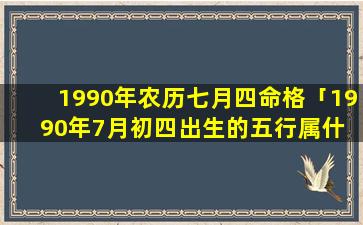 1990年农历七月四命格「1990年7月初四出生的五行属什 🦟 么」